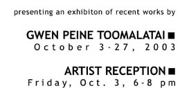 Gwen Peine Toomalatai, Oct. 3-27, 2003, Artist Reception Friday, Oct. 3, 6-8 pm